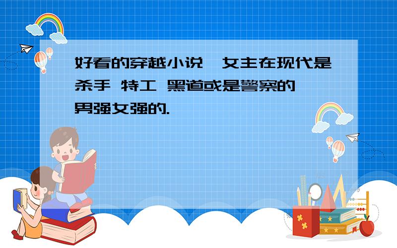 好看的穿越小说,女主在现代是杀手 特工 黑道或是警察的,男强女强的.