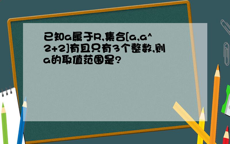 已知a属于R,集合[a,a^2+2]有且只有3个整数,则a的取值范围是?