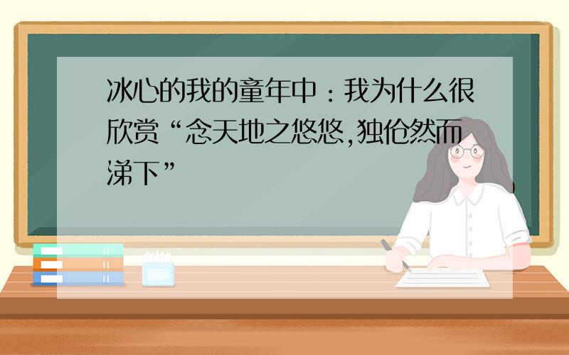 冰心的我的童年中：我为什么很欣赏“念天地之悠悠,独伧然而涕下”