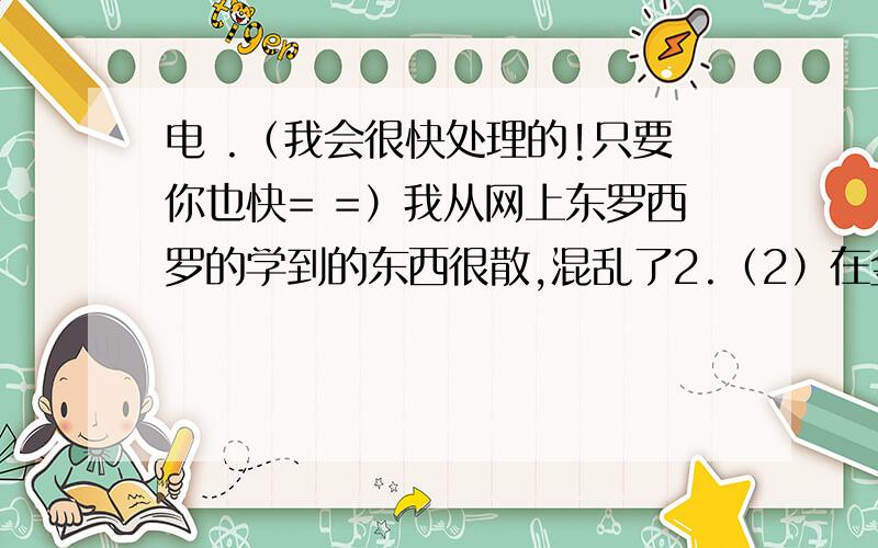 电 .（我会很快处理的!只要你也快= =）我从网上东罗西罗的学到的东西很散,混乱了2.（2）在金属导体中带正电荷的原子核不能移动,故金属导体中是自由电子的定向移动形成电流,由于电子带