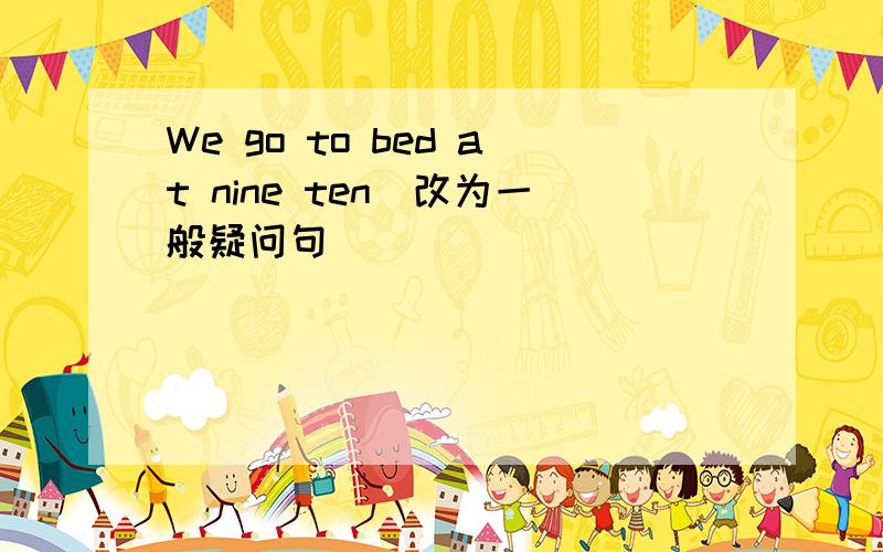 We go to bed at nine ten（改为一般疑问句）