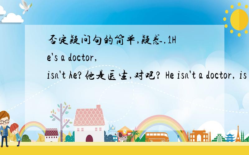 否定疑问句的简单,疑惑.1He's a doctor, isn't he?他是医生,对吧? He isn't a doctor, is he?他不是医生,对吧? Your parents can swim, can't they? 你父母会游泳,是吗?----------反意疑问句, 后面疑问部分 翻译 成 肯