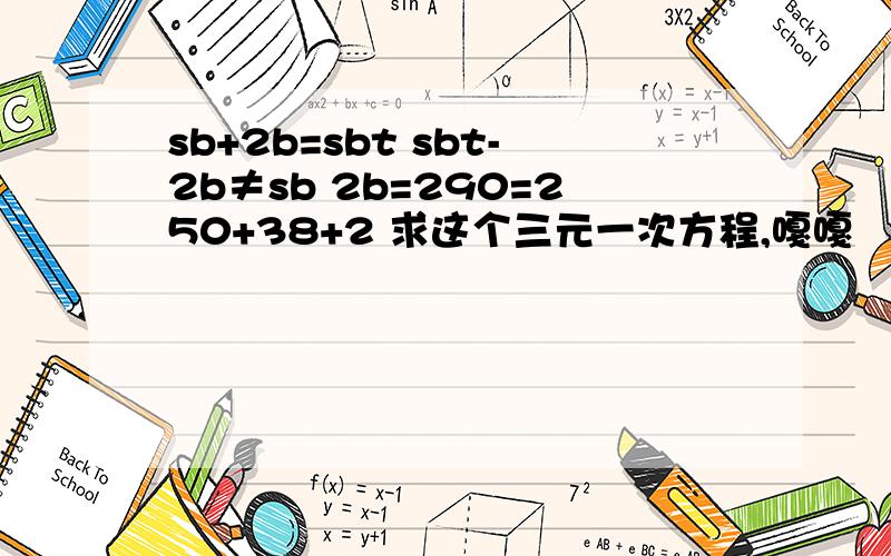 sb+2b=sbt sbt-2b≠sb 2b=290=250+38+2 求这个三元一次方程,嘎嘎