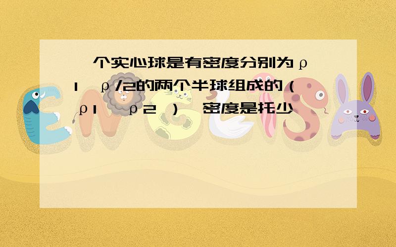 一个实心球是有密度分别为ρ 1、ρ/2的两个半球组成的（ρ1 ≠ρ2 ）,密度是托少