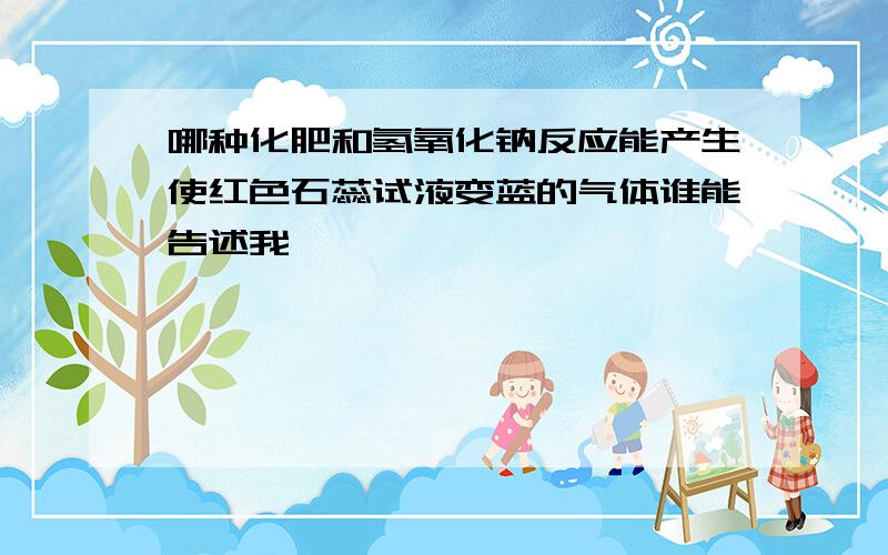 哪种化肥和氢氧化钠反应能产生使红色石蕊试液变蓝的气体谁能告述我