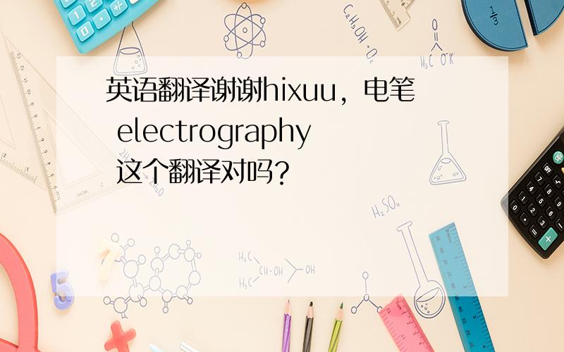 英语翻译谢谢hixuu，电笔 electrography 这个翻译对吗？