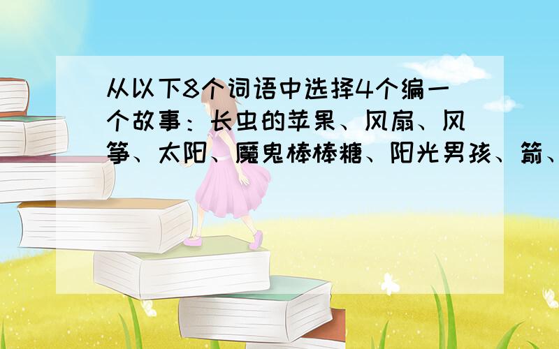 从以下8个词语中选择4个编一个故事：长虫的苹果、风扇、风筝、太阳、魔鬼棒棒糖、阳光男孩、箭、苹果人要求：1、有修辞手法.2、有关联词语.3、有动作、语言、神态、心理···活动