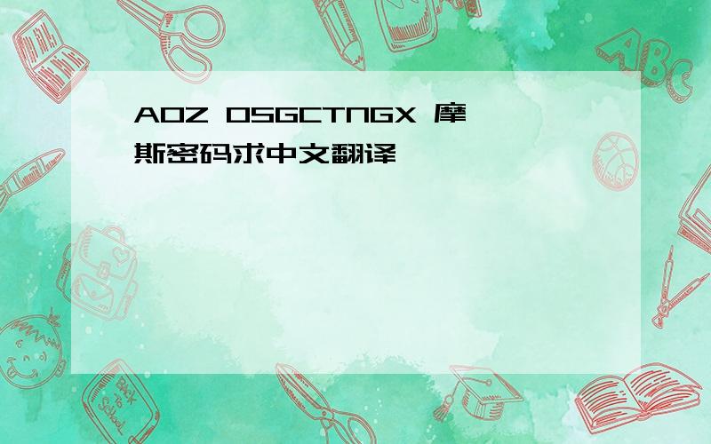 AOZ OSGCTNGX 摩斯密码求中文翻译