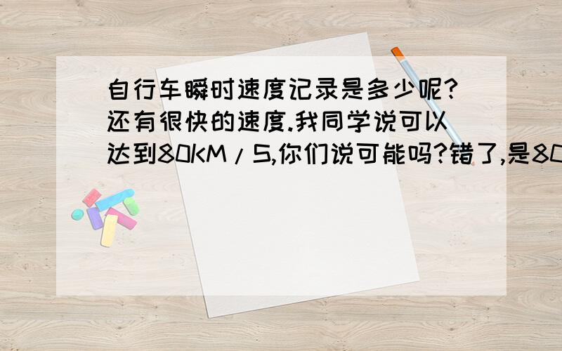 自行车瞬时速度记录是多少呢?还有很快的速度.我同学说可以达到80KM/S,你们说可能吗?错了,是80KM/H!呵呵80KM/S,连火箭也做不到啊,那可以脱离太阳系了.