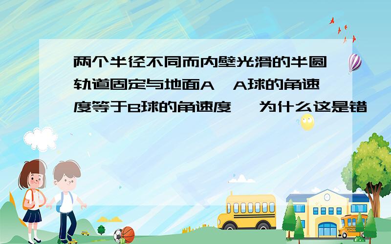 两个半径不同而内壁光滑的半圆轨道固定与地面A【A球的角速度等于B球的角速度】 为什么这是错   大小事相等当方向哪里不同了