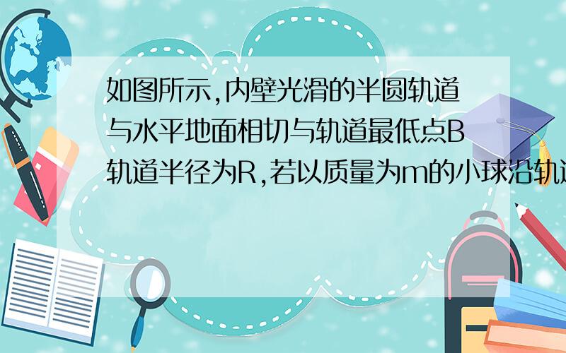 如图所示,内壁光滑的半圆轨道与水平地面相切与轨道最低点B轨道半径为R,若以质量为m的小球沿轨道划过最高点A后水平抛出,最后落到水平面上的C点,已知小球滑到A点时对轨道的压力等于小球