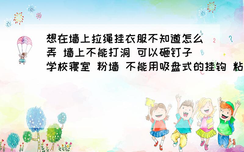 想在墙上拉绳挂衣服不知道怎么弄 墙上不能打洞 可以砸钉子学校寝室 粉墙 不能用吸盘式的挂钩 粘钩的话承重太轻