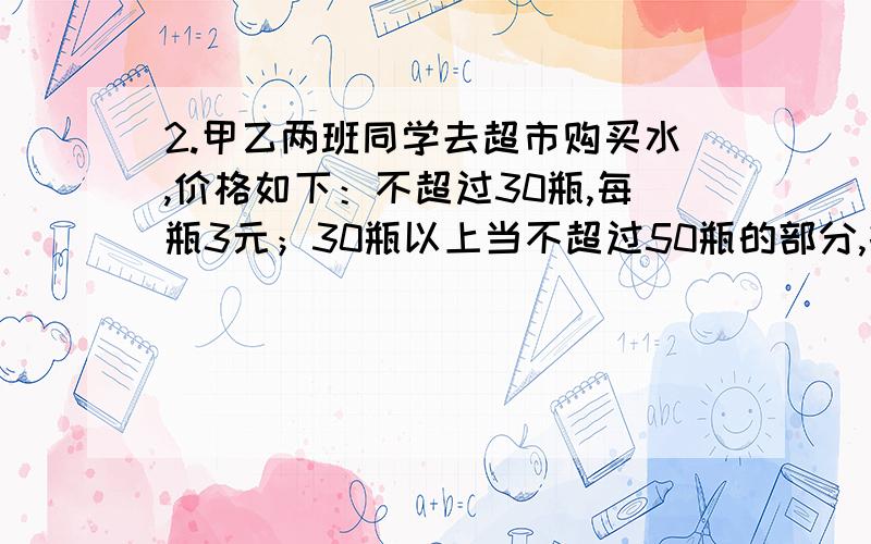 2.甲乙两班同学去超市购买水,价格如下：不超过30瓶,每瓶3元；30瓶以上当不超过50瓶的部分,打八折；50瓶以上部分打六折.甲班分两天去购买了70瓶（第二天比第一天多）,共付了183元.（1）乙