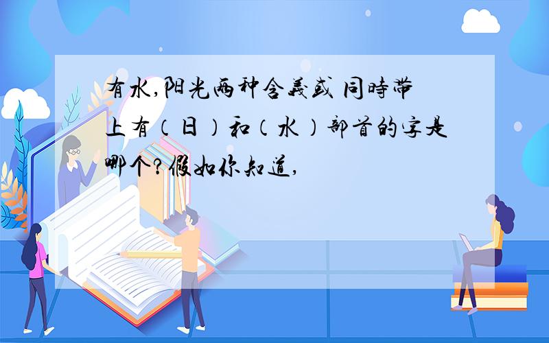 有水,阳光两种含义或 同时带上有（日）和（水）部首的字是哪个?假如你知道,