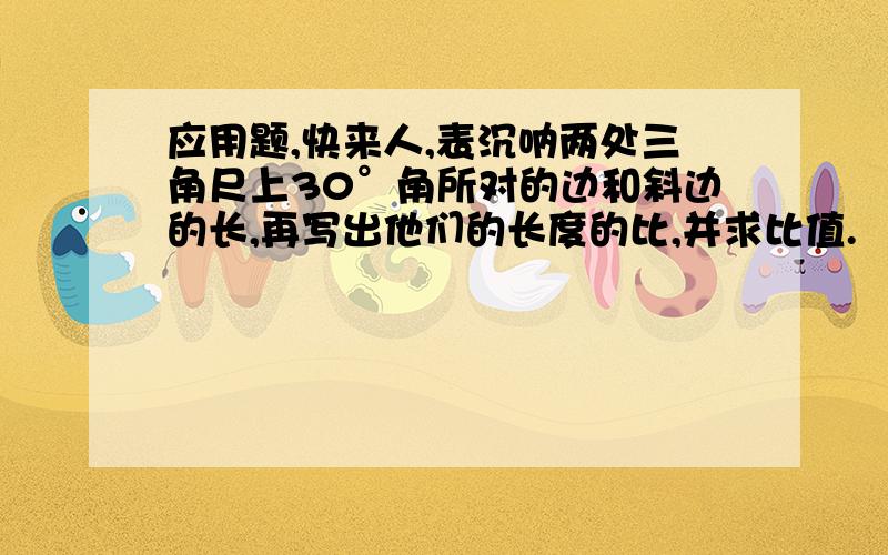 应用题,快来人,表沉呐两处三角尺上30°角所对的边和斜边的长,再写出他们的长度的比,并求比值.