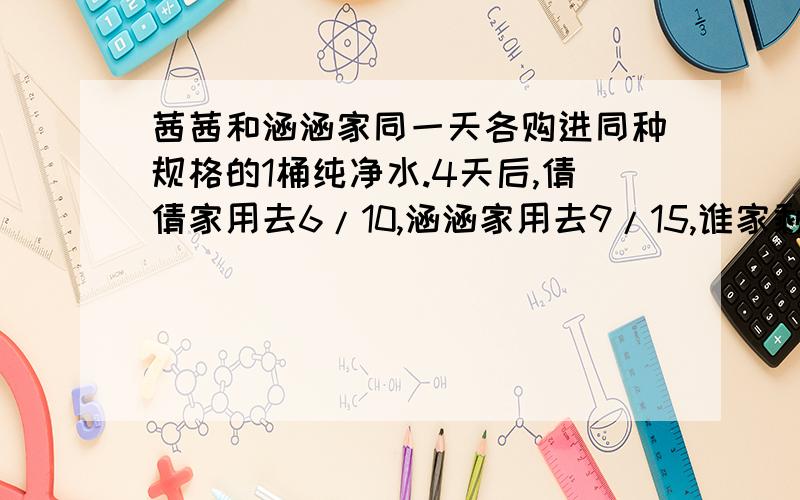 茜茜和涵涵家同一天各购进同种规格的1桶纯净水.4天后,倩倩家用去6/10,涵涵家用去9/15,谁家剩下的纯净水多?