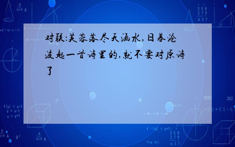 对联：芙蓉落尽天涵水,日暮沧波起一首诗里的,就不要对原诗了