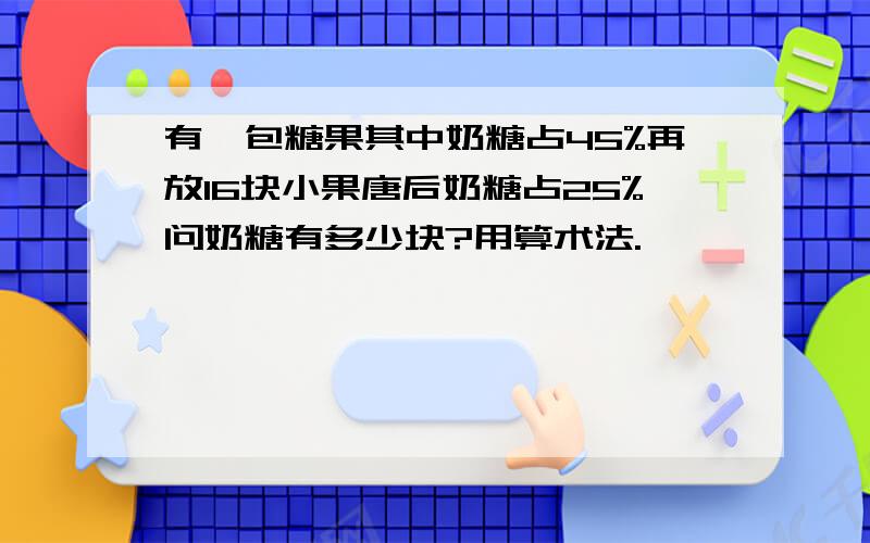 有一包糖果其中奶糖占45%再放16块小果唐后奶糖占25%问奶糖有多少块?用算术法.