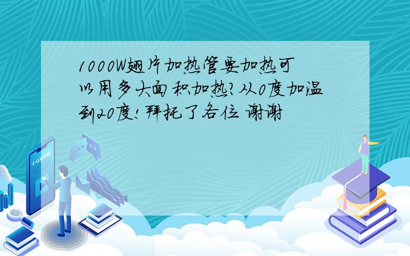 1000W翅片加热管要加热可以用多大面积加热?从0度加温到20度!拜托了各位 谢谢