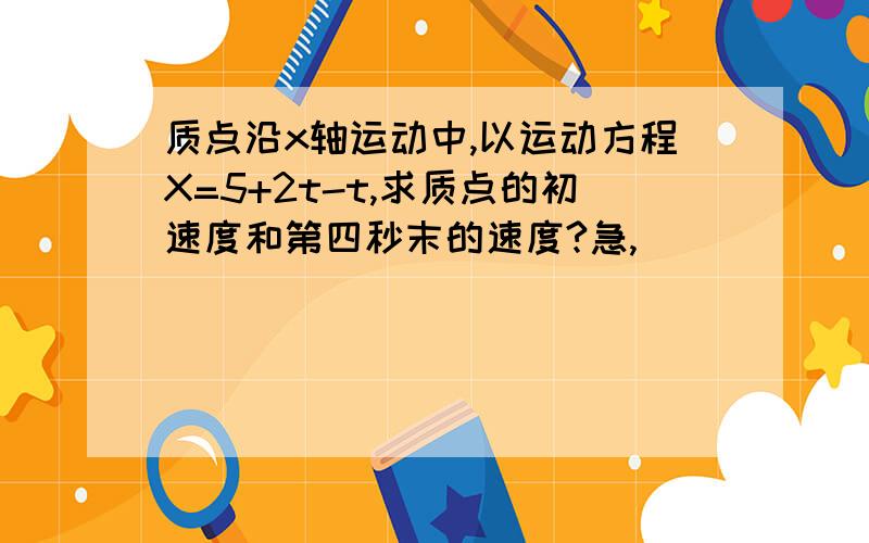 质点沿x轴运动中,以运动方程X=5+2t-t,求质点的初速度和第四秒末的速度?急,