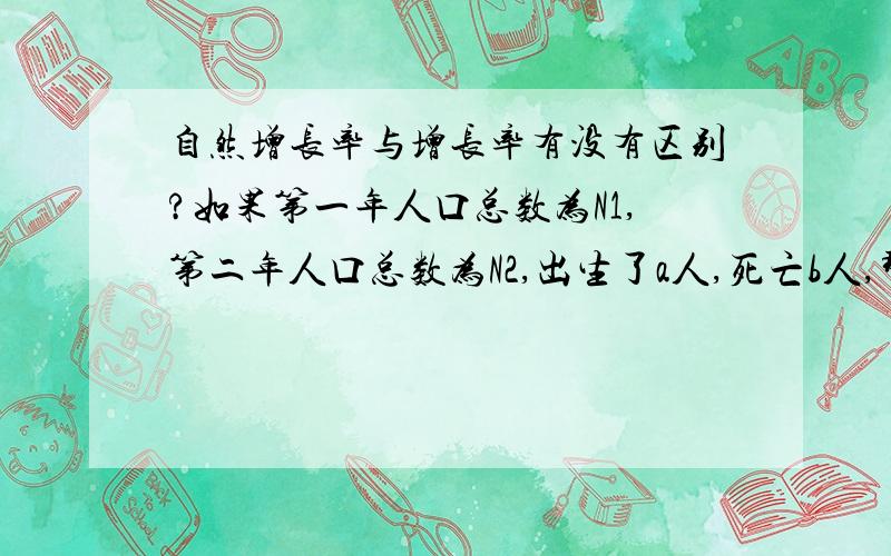 自然增长率与增长率有没有区别?如果第一年人口总数为N1,第二年人口总数为N2,出生了a人,死亡b人,那么种群数量中的增长率应该为(N2-N1)/N1吧?可是自然增长率=出生率-死亡率,出生率应该是a/N2