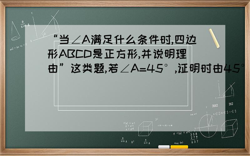 “当∠A满足什么条件时,四边形ABCD是正方形,并说明理由”这类题,若∠A=45°,证明时由45°证向正方形还由正方形证向45°?