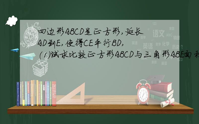 四边形ABCD是正方形,延长AD到E,使得CE平行BD,(1)试求比较正方形ABCD与三角形ABE面积的大小,说明理由(2)如条件“四边形ABCD是正方形”改为“四边形ABCD是梯形,AB平行CD