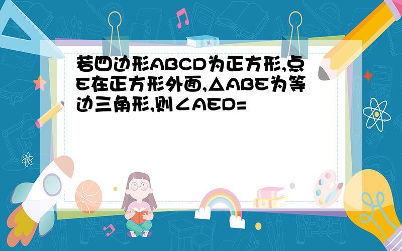 若四边形ABCD为正方形,点E在正方形外面,△ABE为等边三角形,则∠AED=