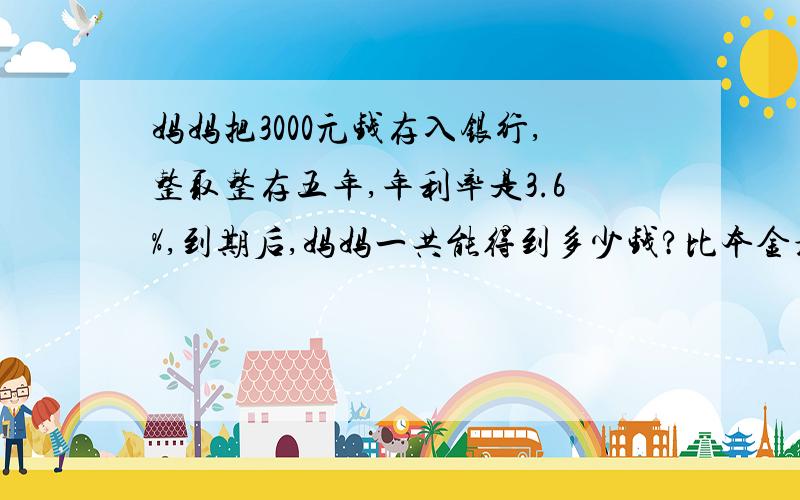 妈妈把3000元钱存入银行,整取整存五年,年利率是3.6%,到期后,妈妈一共能得到多少钱?比本金增长了百分之几?