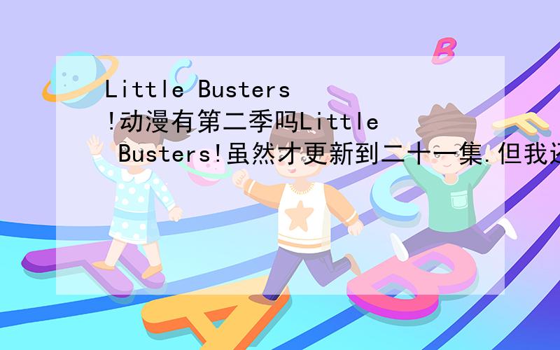Little Busters!动漫有第二季吗Little Busters!虽然才更新到二十一集.但我还是想要知道各位的看法.到底会不会出第二季?这件故事最后的结尾会不会以大家分开而结束?