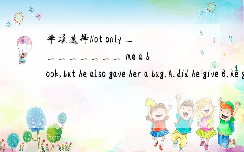 单项选择Not only ________ me a book,but he also gave her a bag.A.did he give B.he gave C.had he given D.he had given