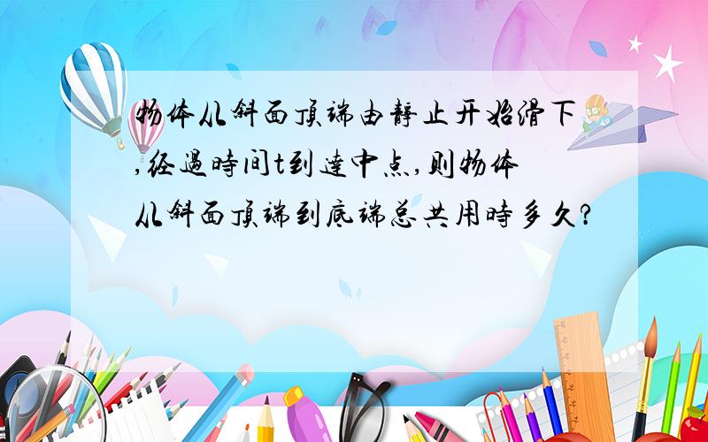 物体从斜面顶端由静止开始滑下,经过时间t到达中点,则物体从斜面顶端到底端总共用时多久?