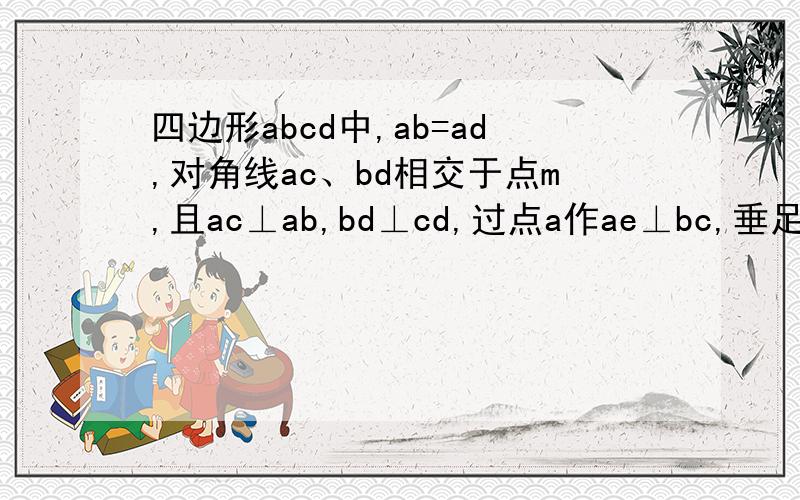 四边形abcd中,ab=ad,对角线ac、bd相交于点m,且ac⊥ab,bd⊥cd,过点a作ae⊥bc,垂足为e,交bd与点F（1）求证：MA*MC=MB*MS（2）AD^2=BF*BD（3）若BE=1,AE=2,求EF的长