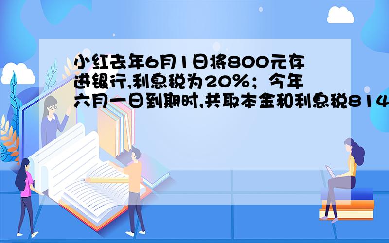 小红去年6月1日将800元存进银行,利息税为20％；今年六月一日到期时,共取本金和利息税814.4元,问：定期的年利率是百分之几?