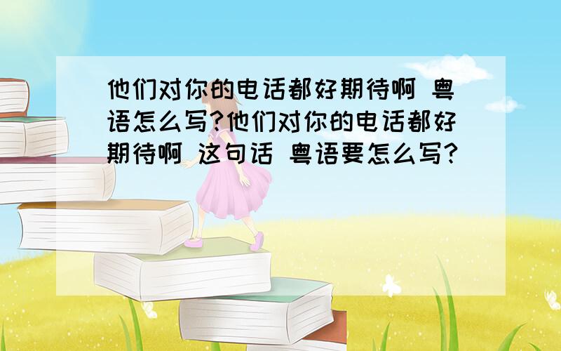 他们对你的电话都好期待啊 粤语怎么写?他们对你的电话都好期待啊 这句话 粤语要怎么写?