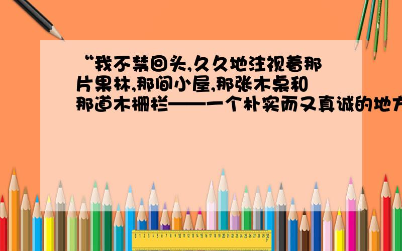 “我不禁回头,久久地注视着那片果林,那间小屋,那张木桌和那道木栅栏——一个朴实而又真诚的地方.”这句话里的破折号是什么意思?