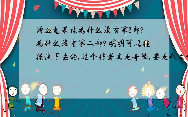 增血鬼果林为什么没有第2部?为什么没有第二部?明明可以继续演下去的,这个作者真是奇怪,要是我有能力的话,一定会继续作,比如吸血鬼的天敌是狼人,而且转到了果林的学校之类的都好啊,