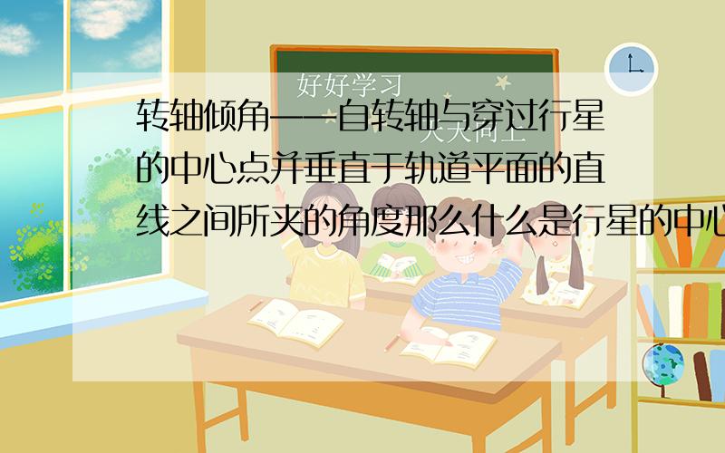 转轴倾角——自转轴与穿过行星的中心点并垂直于轨道平面的直线之间所夹的角度那么什么是行星的中心点?不过就上面的定义从数学上说好像无所谓,计算上都一样吧?