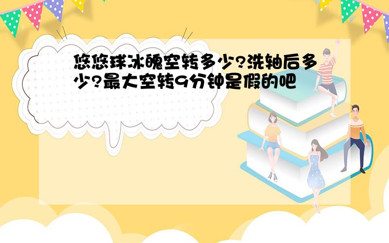 悠悠球冰魄空转多少?洗轴后多少?最大空转9分钟是假的吧