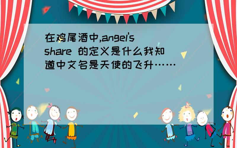 在鸡尾酒中,angel's share 的定义是什么我知道中文名是天使的飞升……