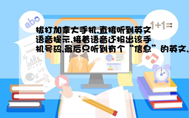 拔打加拿大手机,直接听到英文语音提示,接着语音还报出该手机号码,最后只听到有个“信息”的英文,然后是“嘟”的声音,请问有谁听过这样的语音提示,是提示手机关机呼转还是该号码已停