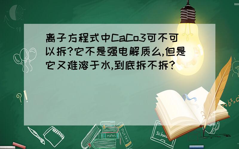 离子方程式中CaCo3可不可以拆?它不是强电解质么,但是它又难溶于水,到底拆不拆?