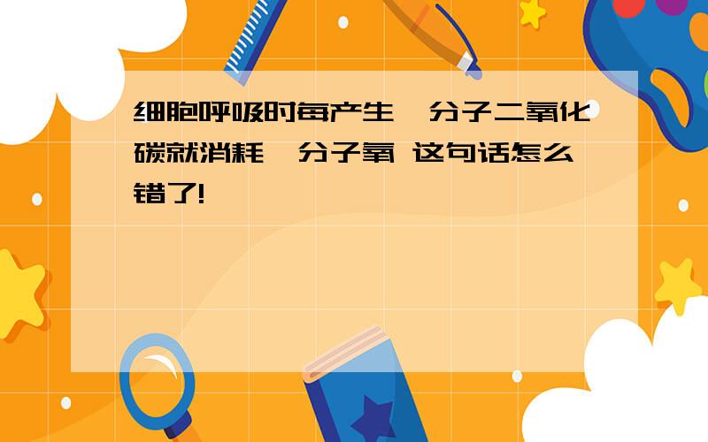 细胞呼吸时每产生一分子二氧化碳就消耗一分子氧 这句话怎么错了!