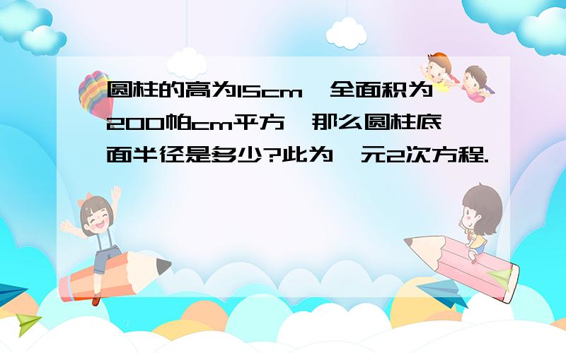 圆柱的高为15cm,全面积为200帕cm平方,那么圆柱底面半径是多少?此为一元2次方程.