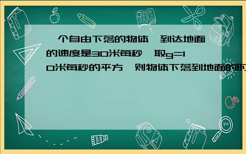 一个自由下落的物体、到达地面的速度是30米每秒、取g=10米每秒的平方、则物体下落到地面的时间为多少秒...一个自由下落的物体、到达地面的速度是30米每秒、取g=10米每秒的平方、则物体