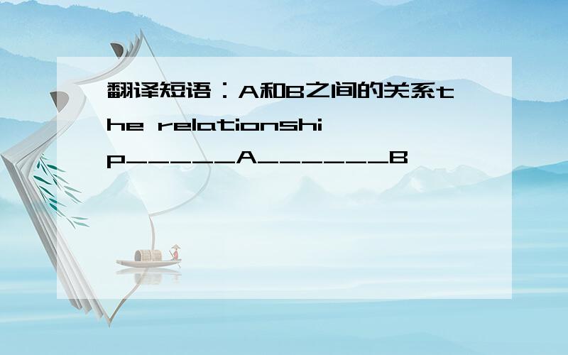 翻译短语：A和B之间的关系the relationship_____A______B