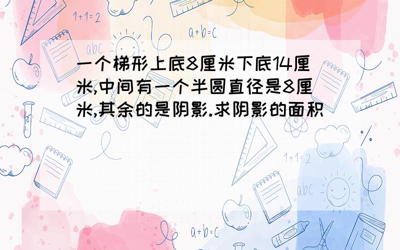 一个梯形上底8厘米下底14厘米,中间有一个半圆直径是8厘米,其余的是阴影.求阴影的面积