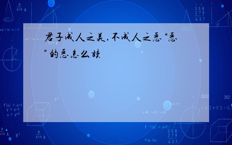 君子成人之美,不成人之恶“恶”的恶怎么读