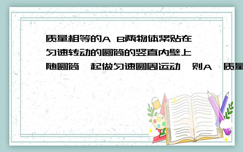 质量相等的A B两物体紧贴在匀速转动的圆筒的竖直内壁上,随圆筒一起做匀速圆周运动,则A,质量相等的A B两物体紧贴在匀速转动的圆筒的竖直内壁上,随圆筒一起做匀速圆周运动,则A,线速度va大