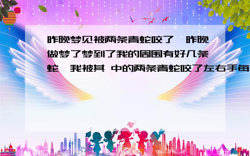 昨晚梦见被两条青蛇咬了,昨晚做梦了梦到了我的周围有好几条蛇,我被其 中的两条青蛇咬了左右手每边各咬一下没有见到血,